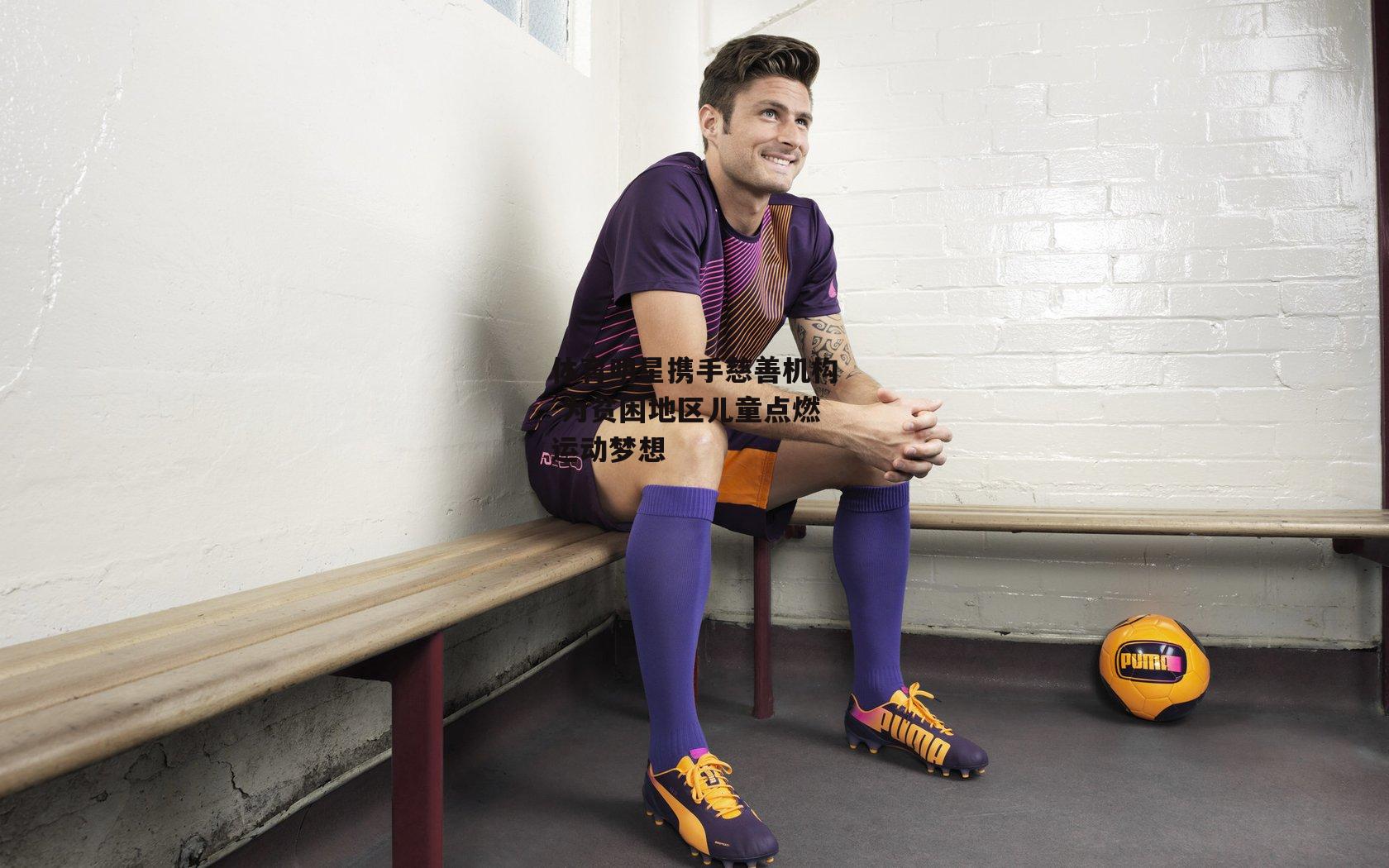 【壹号娱乐】体育明星携手慈善机构 为贫困地区儿童点燃运动梦想