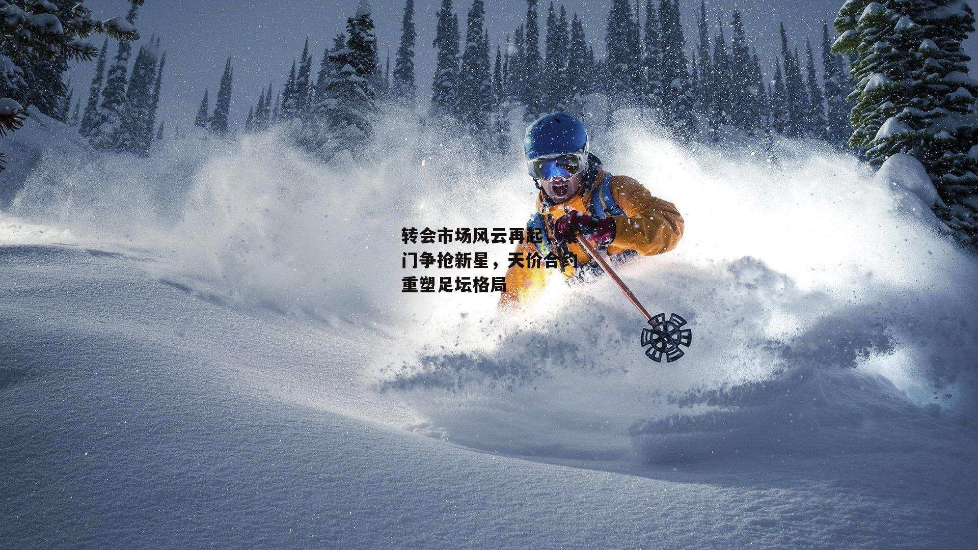 壹号娱乐_转会市场风云再起，豪门争抢新星，天价合约重塑足坛格局