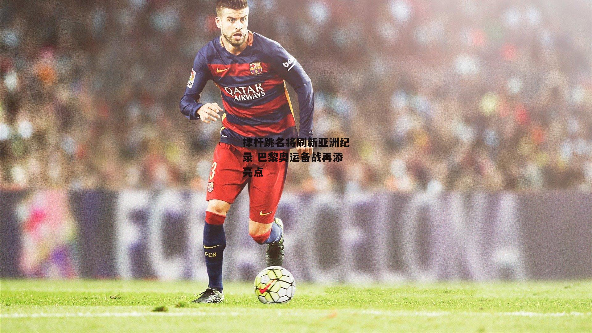 壹号娱乐app：撑杆跳名将刷新亚洲纪录 巴黎奥运备战再添亮点