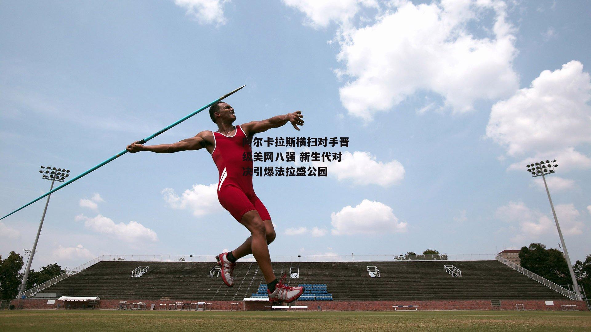 阿尔卡拉斯横扫对手晋级美网八强 新生代对决引爆法拉盛公园_壹号娱乐官网