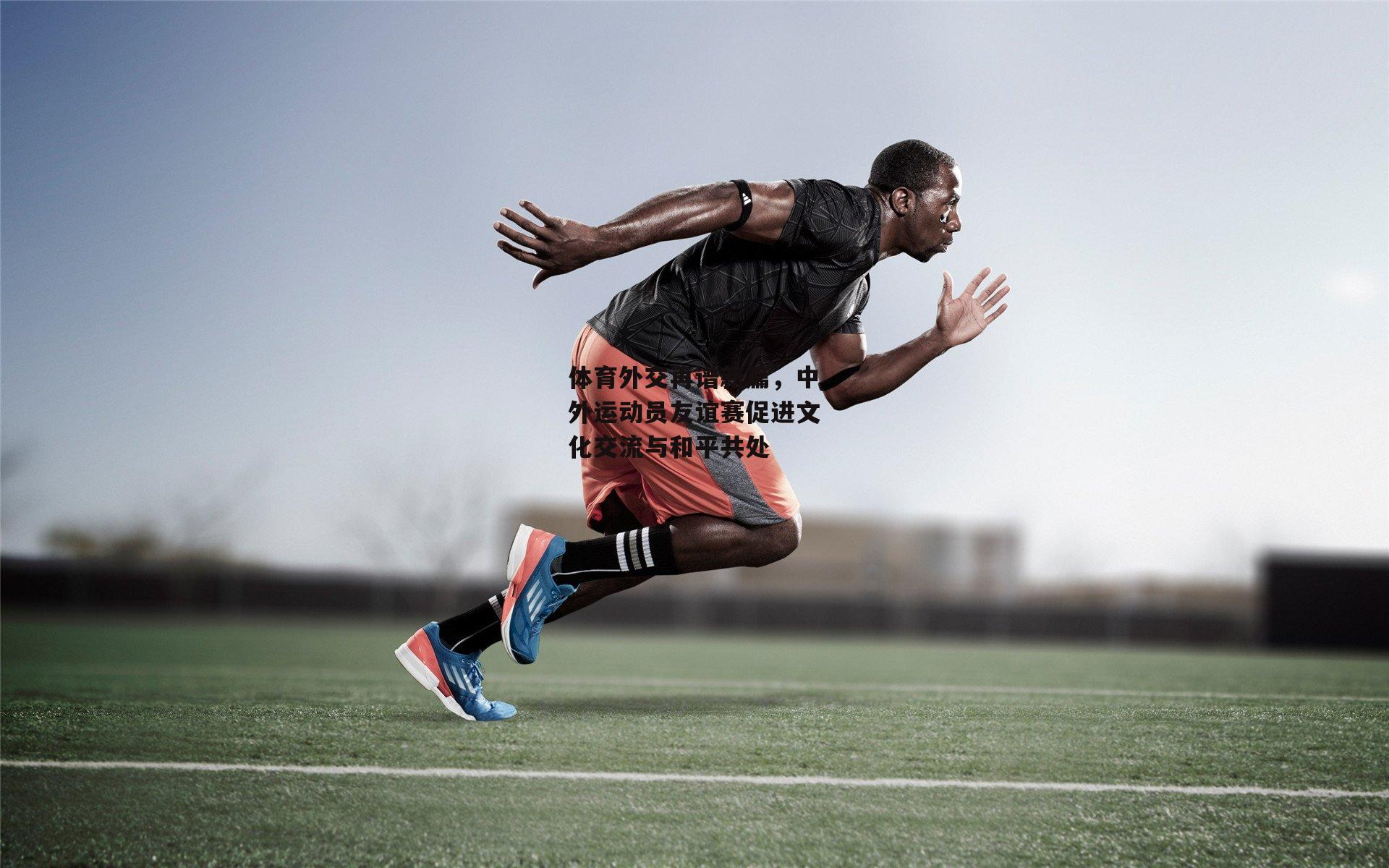 体育外交再谱新篇,中外运动员友谊赛促进文化交流与和平共处