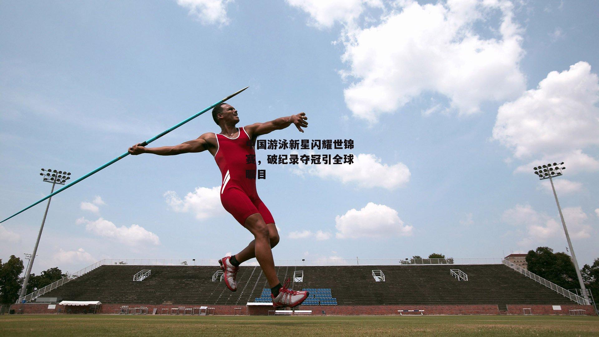 中国游泳新星闪耀世锦赛，破纪录夺冠引全球瞩目